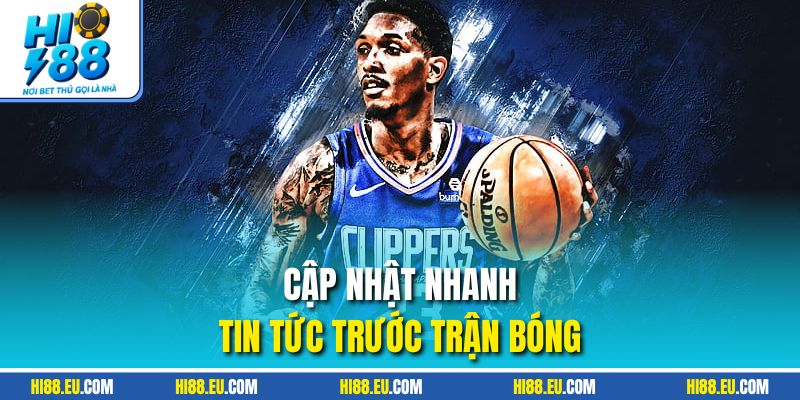 Cập nhật nhanh tin tức trước trận bóng